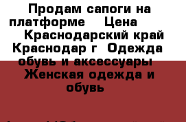 Продам сапоги на платформе  › Цена ­ 2 000 - Краснодарский край, Краснодар г. Одежда, обувь и аксессуары » Женская одежда и обувь   